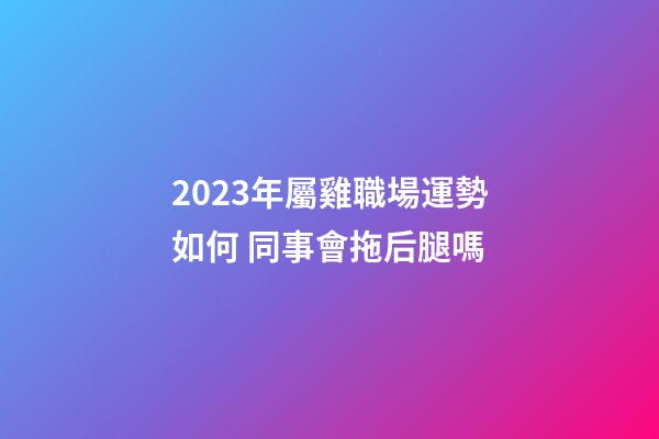 2023年屬雞職場運勢如何 同事會拖后腿嗎